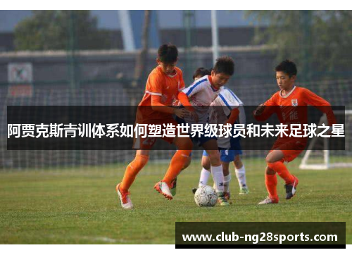 阿贾克斯青训体系如何塑造世界级球员和未来足球之星