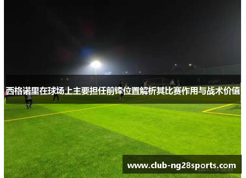 西格诺里在球场上主要担任前锋位置解析其比赛作用与战术价值