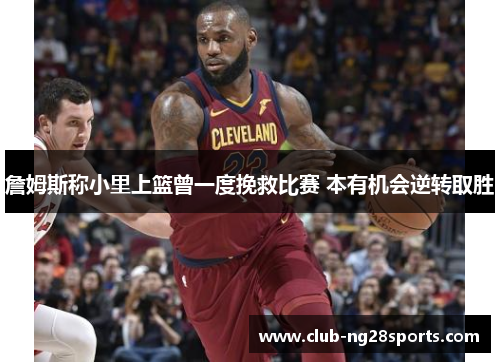 詹姆斯称小里上篮曾一度挽救比赛 本有机会逆转取胜