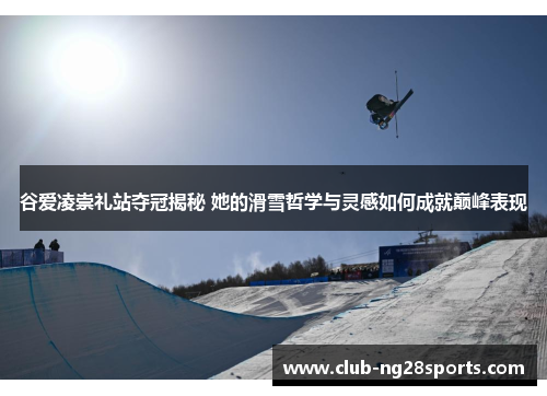 谷爱凌崇礼站夺冠揭秘 她的滑雪哲学与灵感如何成就巅峰表现
