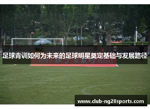 足球青训如何为未来的足球明星奠定基础与发展路径