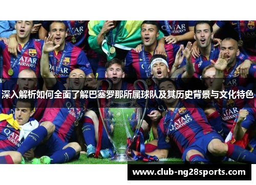深入解析如何全面了解巴塞罗那所属球队及其历史背景与文化特色