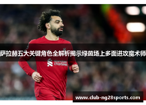 萨拉赫五大关键角色全解析揭示绿茵场上多面进攻魔术师