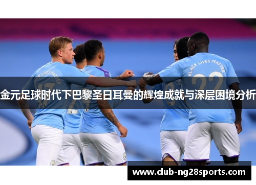 金元足球时代下巴黎圣日耳曼的辉煌成就与深层困境分析