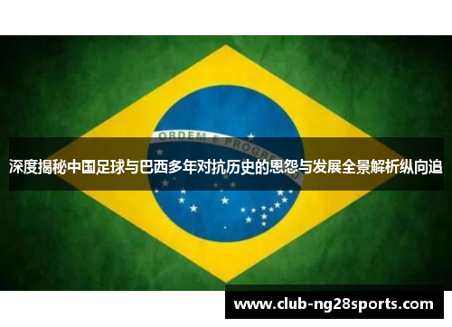 深度揭秘中国足球与巴西多年对抗历史的恩怨与发展全景解析纵向追