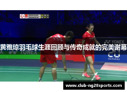 黄雅琼羽毛球生涯回顾与传奇成就的完美谢幕